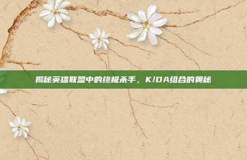 揭秘英雄联盟中的终极杀手，K/DA组合的奥秘
