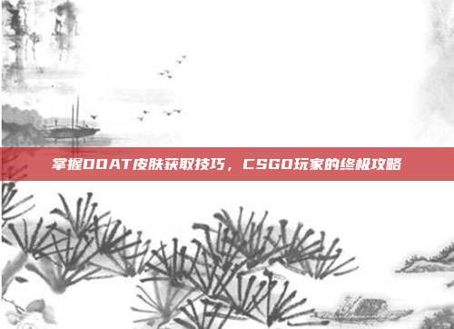 掌握DOAT皮肤获取技巧，CSGO玩家的终极攻略
