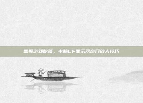 掌握游戏秘籍，电脑CF显示器窗口放大技巧