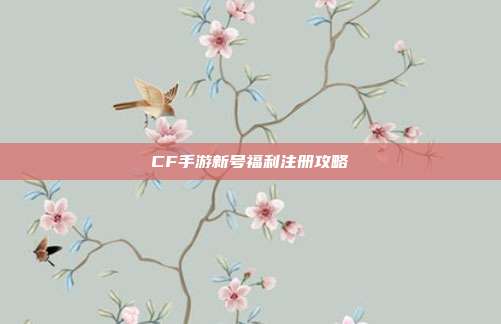 CF手游新号福利注册攻略