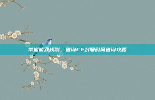 掌握游戏规则，查询CF封号时间查询攻略