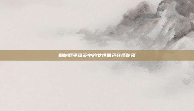 揭秘和平精英中的女性角色穿搭秘籍