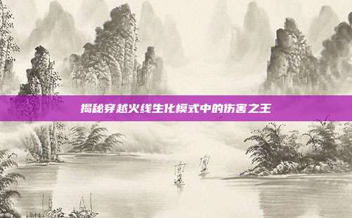 揭秘穿越火线生化模式中的伤害之王
