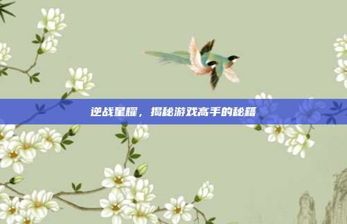 逆战星耀，揭秘游戏高手的秘籍