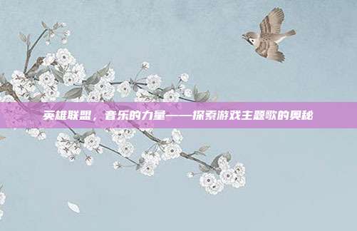英雄联盟，音乐的力量——探索游戏主题歌的奥秘