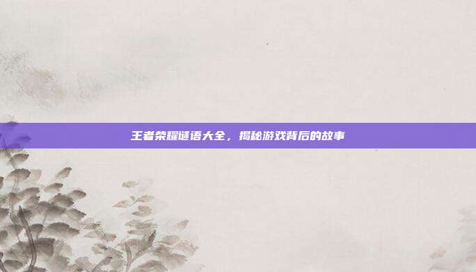 王者荣耀谜语大全，揭秘游戏背后的故事