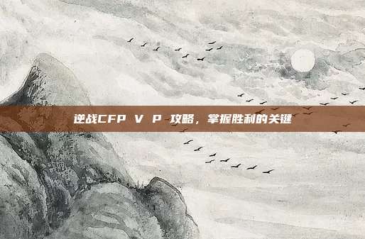 逆战CFP V P 攻略,掌握胜利的关键