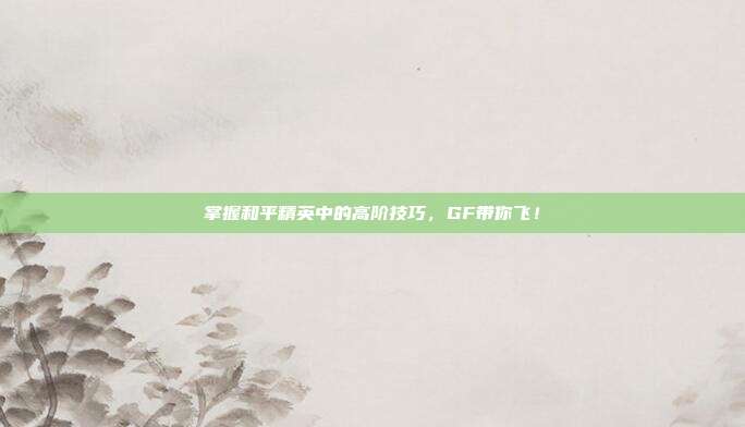 掌握和平精英中的高阶技巧，GF带你飞！