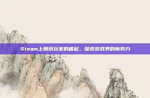 Steam上腾讯玩家的崛起，探索游戏界的新势力