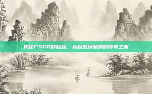 揭秘CSGO的起源，从起源到巅峰的传奇之旅