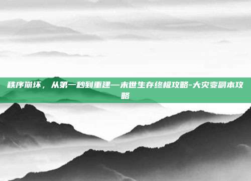 秩序崩坏，从第一秒到重建—末世生存终极攻略-大灾变副本攻略