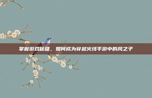 掌握游戏秘籍，如何成为穿越火线手游中的风之子