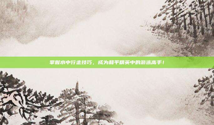 掌握水中行走技巧，成为和平精英中的游泳高手！