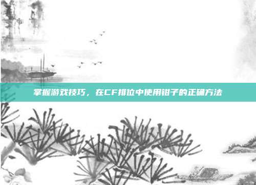 掌握游戏技巧，在CF排位中使用钳子的正确方法