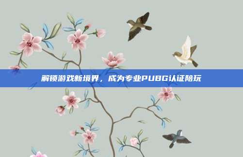解锁游戏新境界，成为专业PUBG认证陪玩