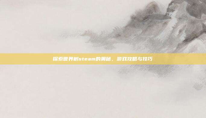 探索世界树steam的奥秘，游戏攻略与技巧