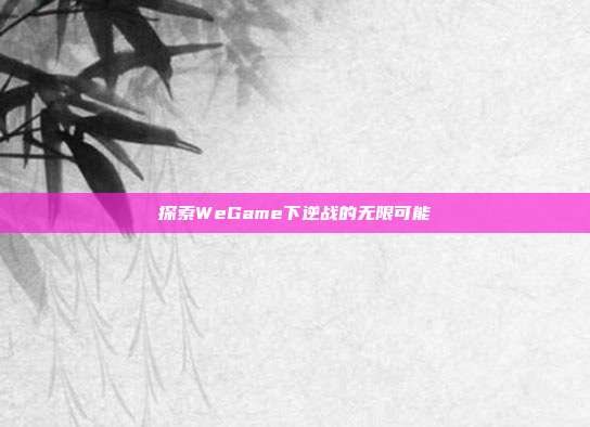 探索WeGame下逆战的无限可能