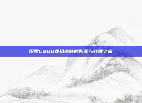 探索CSGO龙狙皮肤的购买与收藏之旅
