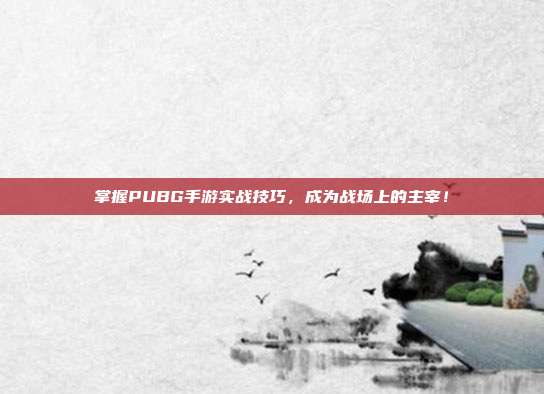 掌握PUBG手游实战技巧,成为战场上的主宰!