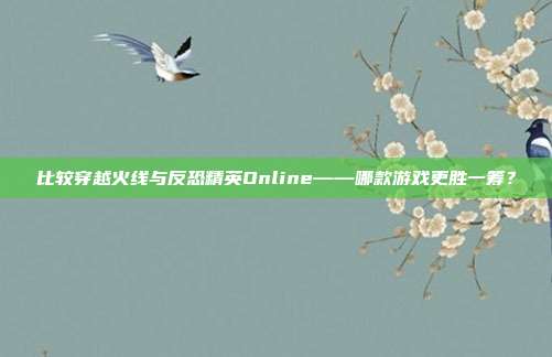 比较穿越火线与反恐精英Online——哪款游戏更胜一筹?