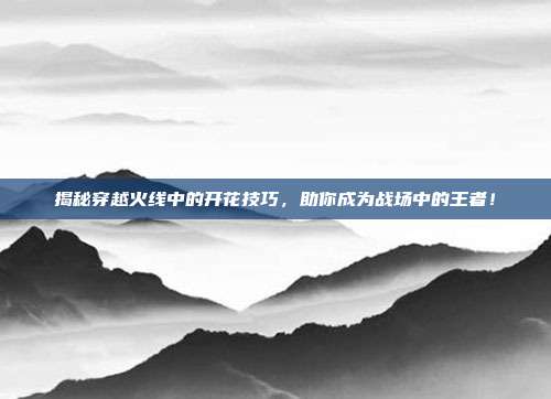 揭秘穿越火线中的开花技巧，助你成为战场中的王者！