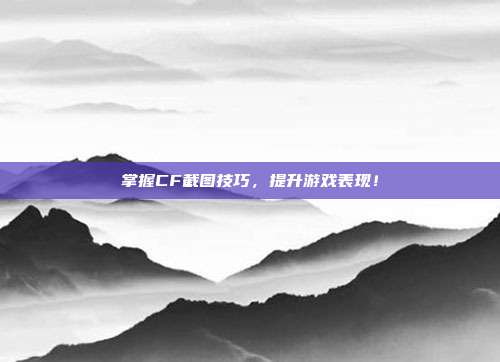 掌握CF截图技巧，提升游戏表现！