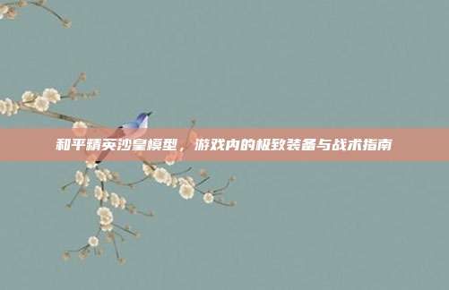 和平精英沙皇模型,游戏内的极致装备与战术指南