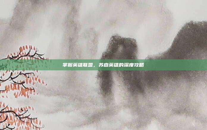 掌握英雄联盟，苏森英雄的深度攻略