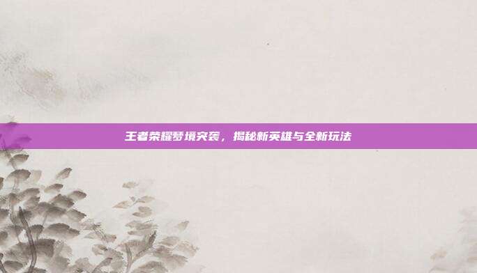 王者荣耀梦境突袭，揭秘新英雄与全新玩法
