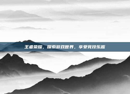 王者荣耀，探索游戏世界，享受竞技乐趣
