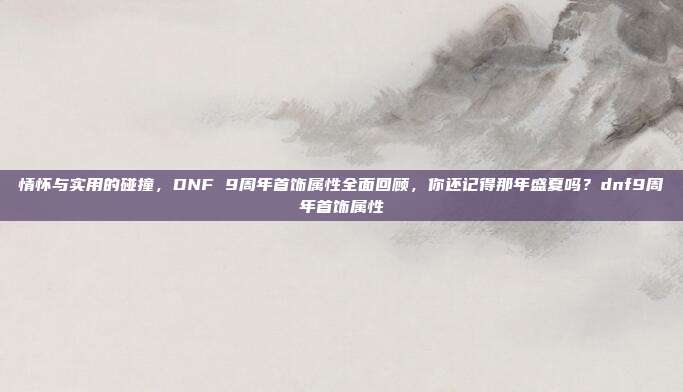 情怀与实用的碰撞，DNF 9周年首饰属性全面回顾，你还记得那年盛夏吗？dnf9周年首饰属性