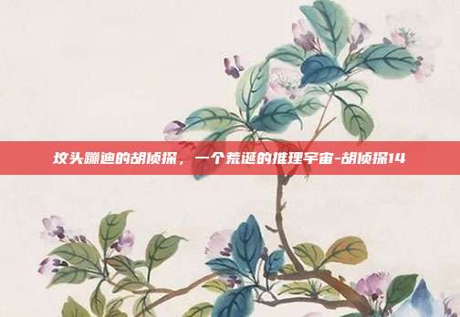 坟头蹦迪的胡侦探，一个荒诞的推理宇宙-胡侦探14