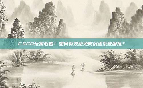 CSGO玩家必看！如何有效避免防沉迷系统困扰？