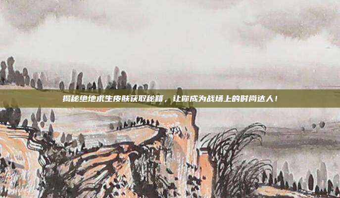 揭秘绝地求生皮肤获取秘籍，让你成为战场上的时尚达人！
