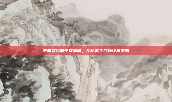 王者荣耀寒夜直播间，揭秘高手的秘诀与策略