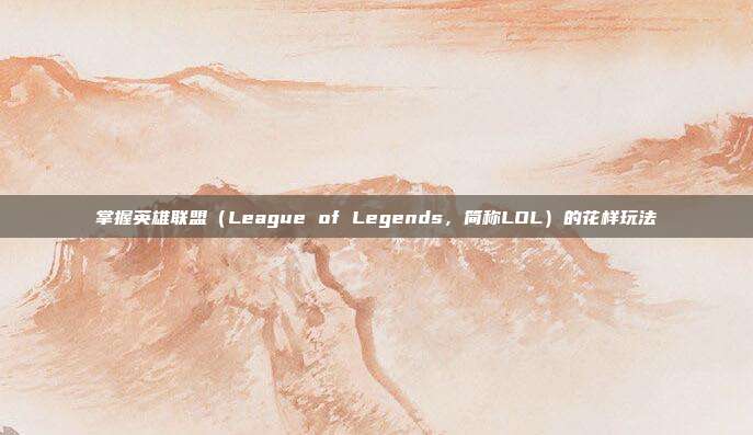 掌握英雄联盟（League of Legends，简称LOL）的花样玩法