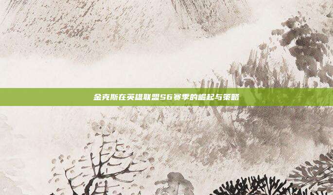 金克斯在英雄联盟S6赛季的崛起与策略