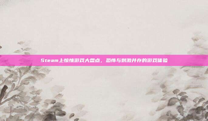 Steam上惊悚游戏大盘点，恐怖与刺激并存的游戏体验
