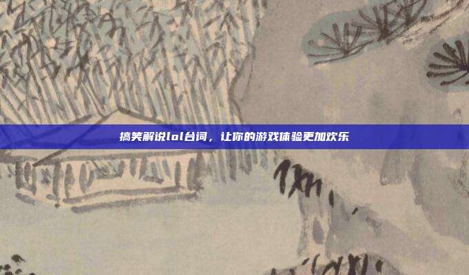 搞笑解说lol台词，让你的游戏体验更加欢乐