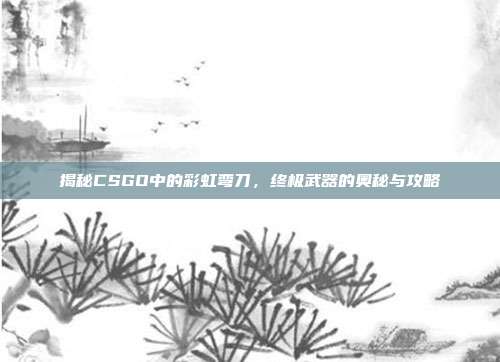 揭秘CSGO中的彩虹弯刀,终极武器的奥秘与攻略