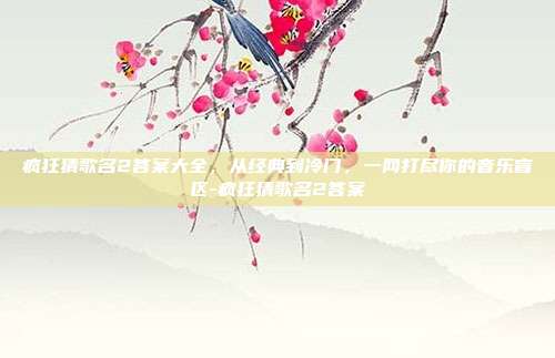 疯狂猜歌名2答案大全，从经典到冷门，一网打尽你的音乐盲区-疯狂猜歌名2答案