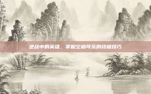 逆战中的英雄，掌握空格可乐的终极技巧