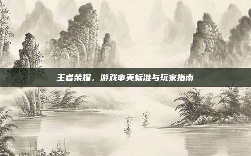 王者荣耀,游戏审美标准与玩家指南