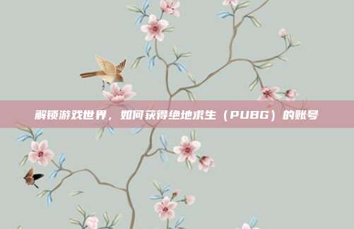 解锁游戏世界，如何获得绝地求生（PUBG）的账号