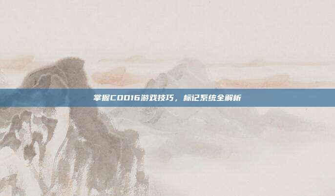 掌握COD16游戏技巧，标记系统全解析