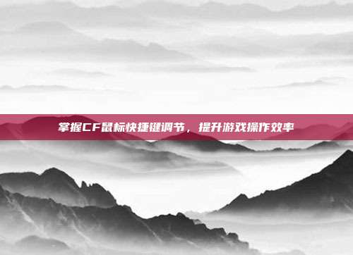 掌握CF鼠标快捷键调节，提升游戏操作效率