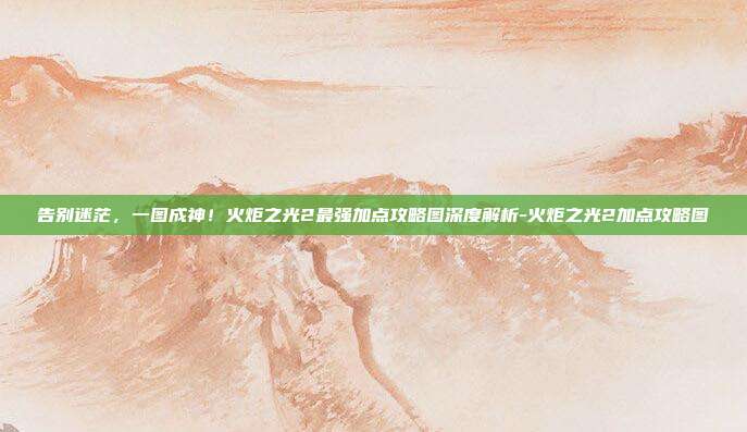 告别迷茫，一图成神！火炬之光2最强加点攻略图深度解析-火炬之光2加点攻略图