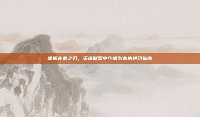 掌握夜幕之刃，英雄联盟中终极刺客的进阶指南
