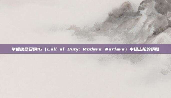掌握使命召唤16（Call of Duty: Modern Warfare）中狙击枪的精髓