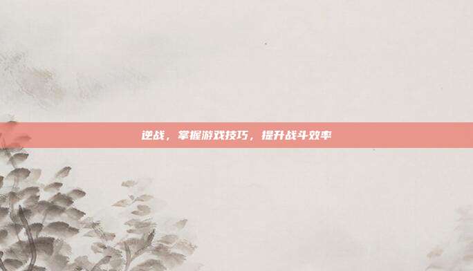 逆战，掌握游戏技巧，提升战斗效率